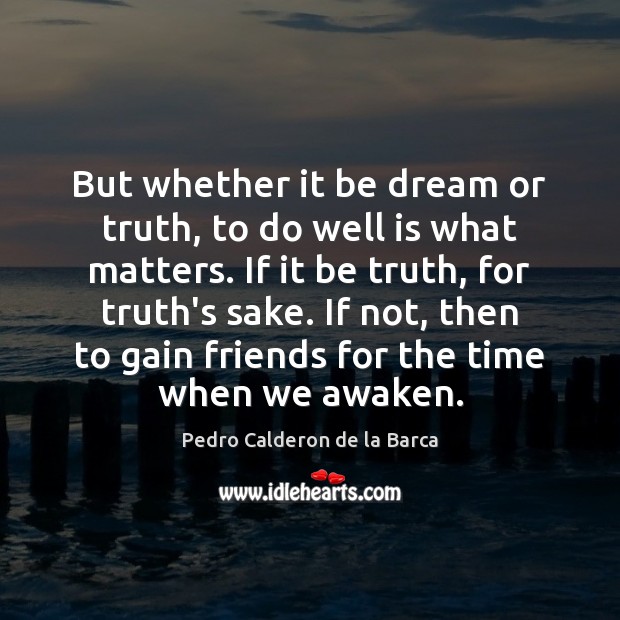 But whether it be dream or truth, to do well is what Pedro Calderon de la Barca Picture Quote