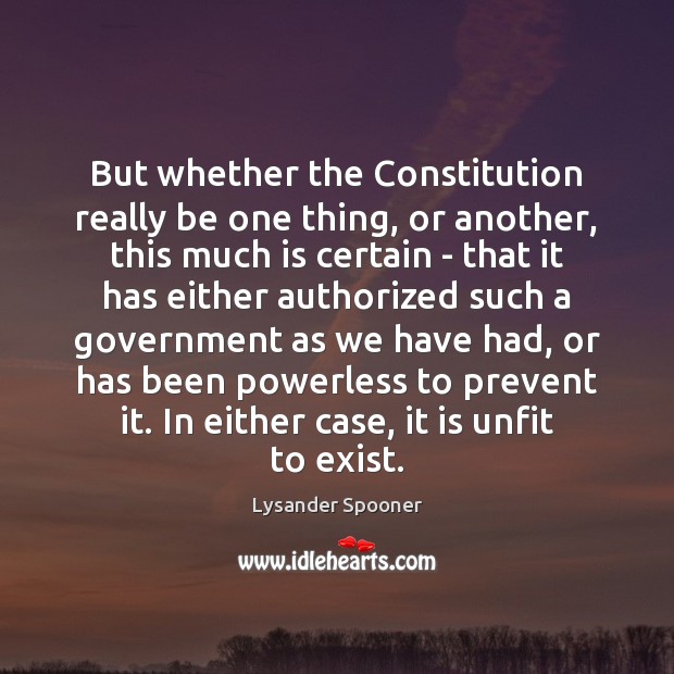 But whether the Constitution really be one thing, or another, this much Lysander Spooner Picture Quote