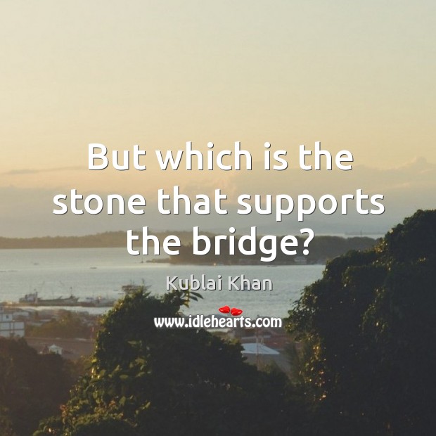 But which is the stone that supports the bridge? Kublai Khan Picture Quote
