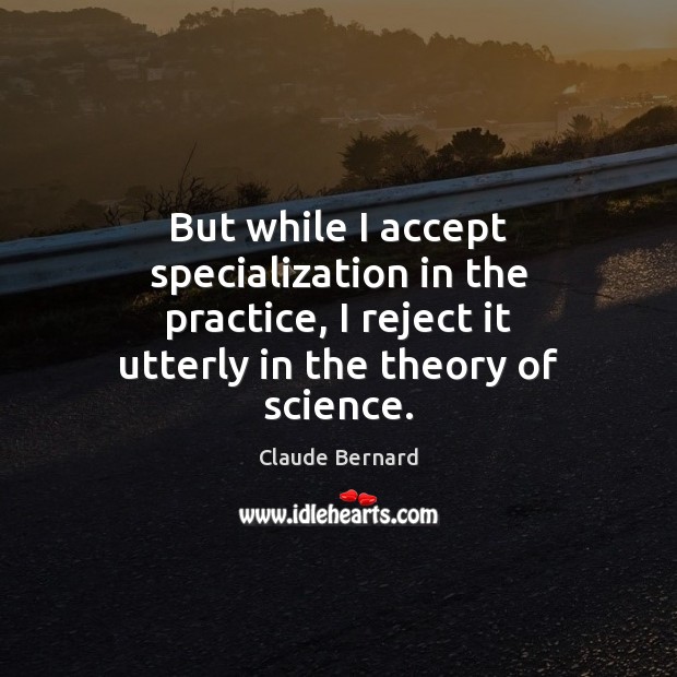 But while I accept specialization in the practice, I reject it utterly Claude Bernard Picture Quote