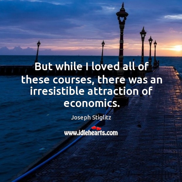 But while I loved all of these courses, there was an irresistible attraction of economics. Joseph Stiglitz Picture Quote