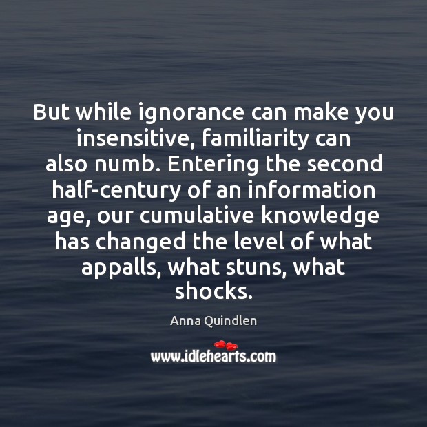But while ignorance can make you insensitive, familiarity can also numb. Entering Anna Quindlen Picture Quote