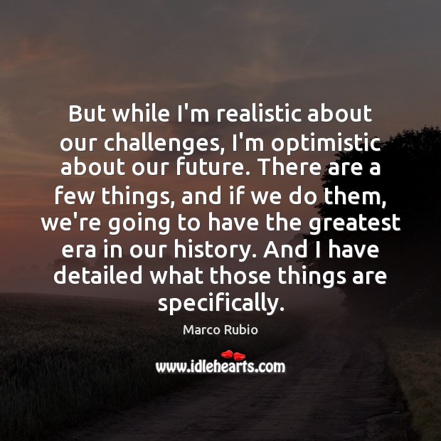 But while I’m realistic about our challenges, I’m optimistic about our future. Marco Rubio Picture Quote