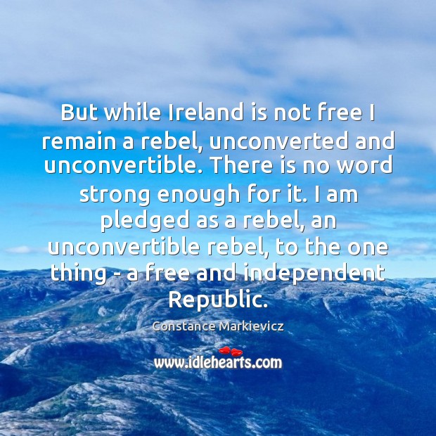 But while Ireland is not free I remain a rebel, unconverted and Constance Markievicz Picture Quote