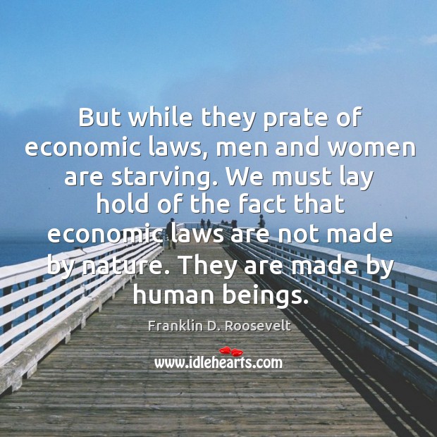But while they prate of economic laws, men and women are starving. Franklin D. Roosevelt Picture Quote