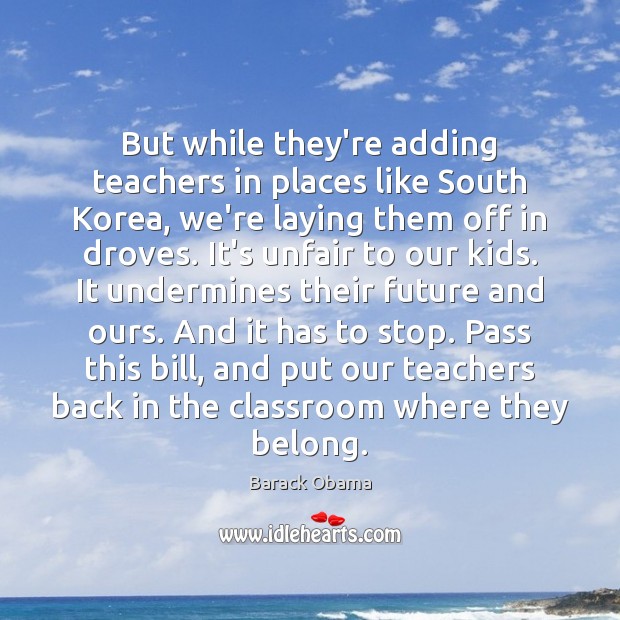 But while they’re adding teachers in places like South Korea, we’re laying Barack Obama Picture Quote