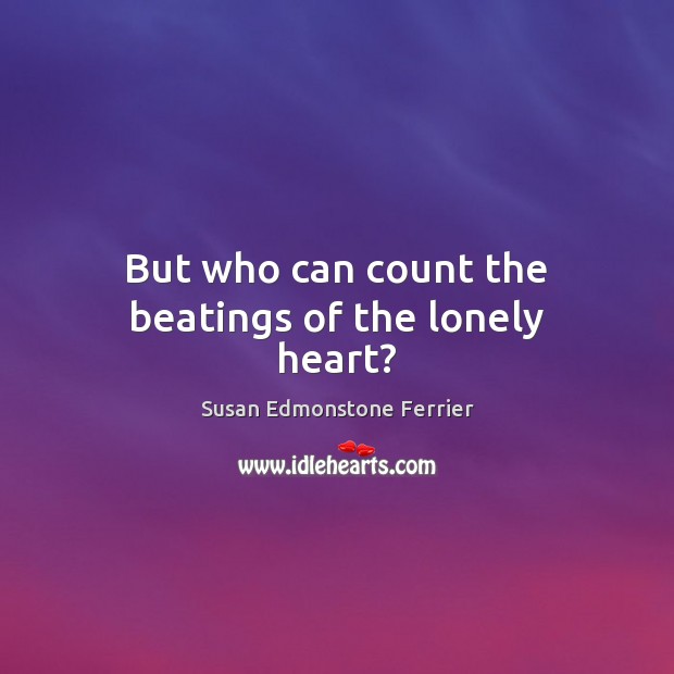 But who can count the beatings of the lonely heart? Susan Edmonstone Ferrier Picture Quote
