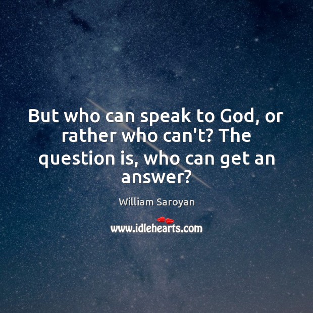 But who can speak to God, or rather who can’t? The question is, who can get an answer? William Saroyan Picture Quote
