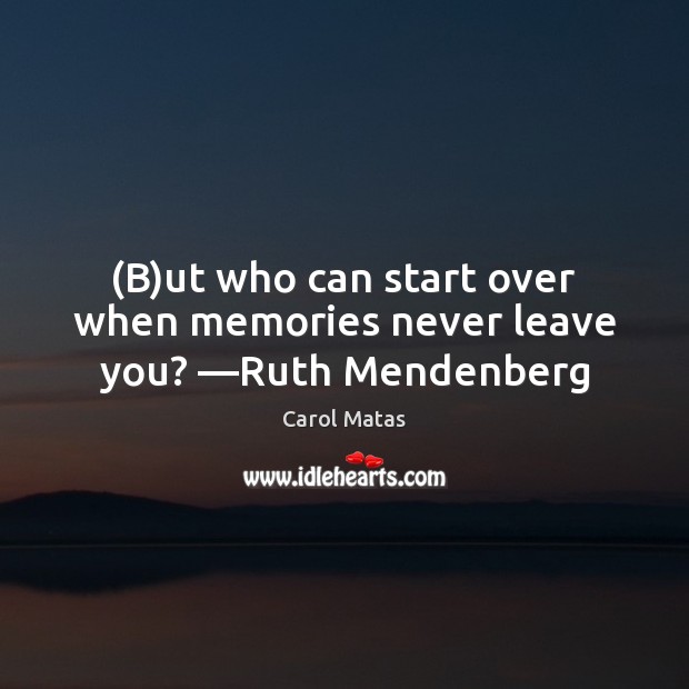 (B)ut who can start over when memories never leave you? —Ruth Mendenberg Carol Matas Picture Quote