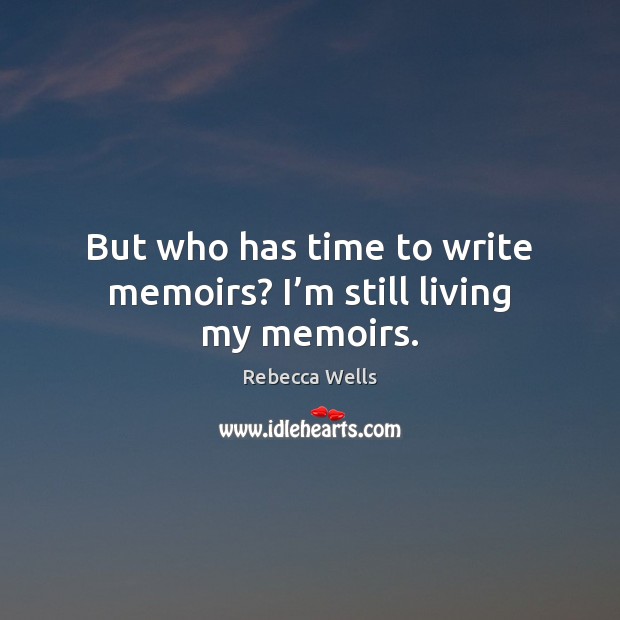 But who has time to write memoirs? I’m still living my memoirs. Rebecca Wells Picture Quote