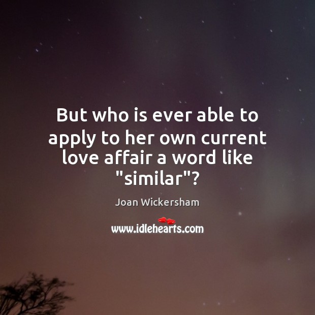 But who is ever able to apply to her own current love affair a word like “similar”? Joan Wickersham Picture Quote