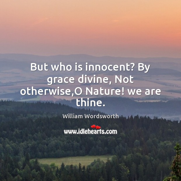 But who is innocent? By grace divine, Not otherwise,O Nature! we are thine. William Wordsworth Picture Quote