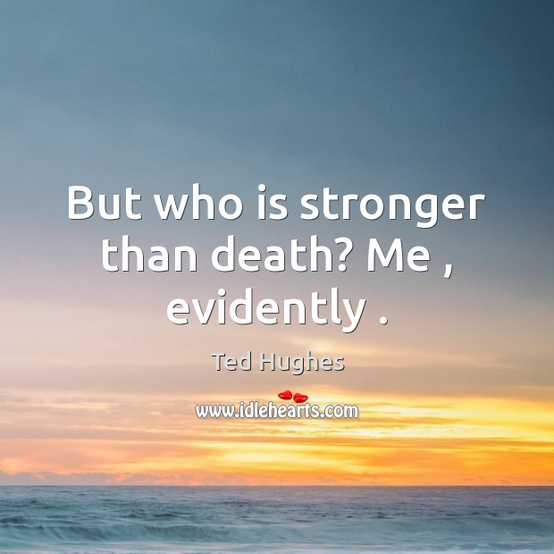 But who is stronger than death? Me , evidently . Ted Hughes Picture Quote