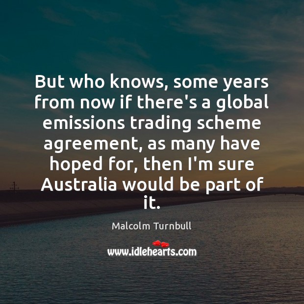 But who knows, some years from now if there’s a global emissions Malcolm Turnbull Picture Quote
