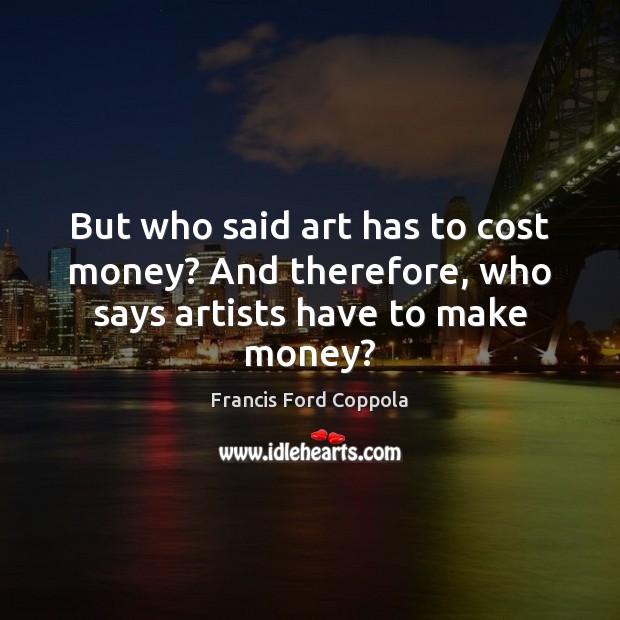 But who said art has to cost money? And therefore, who says artists have to make money? Francis Ford Coppola Picture Quote