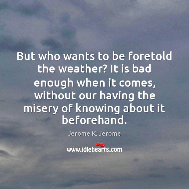 But who wants to be foretold the weather? It is bad enough Jerome K. Jerome Picture Quote