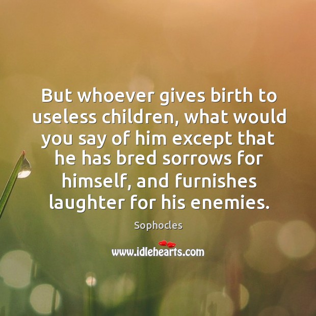 But whoever gives birth to useless children Sophocles Picture Quote