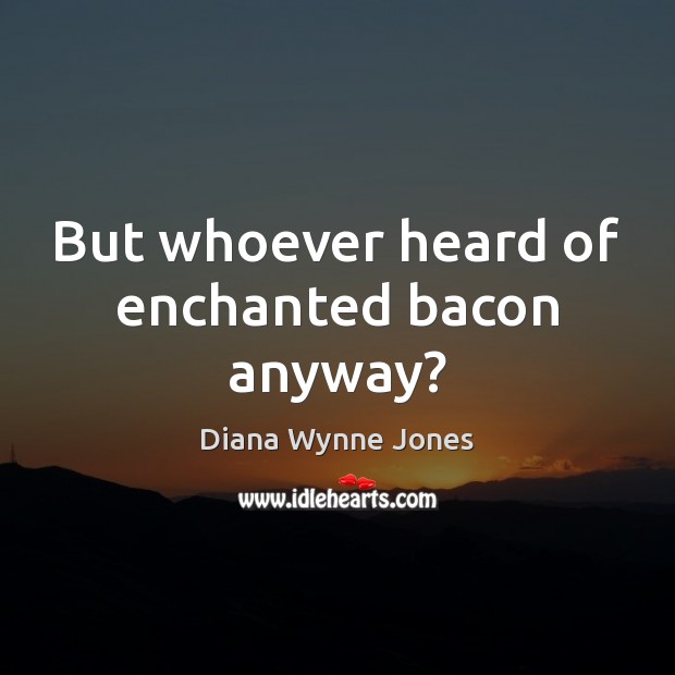 But whoever heard of enchanted bacon anyway? 