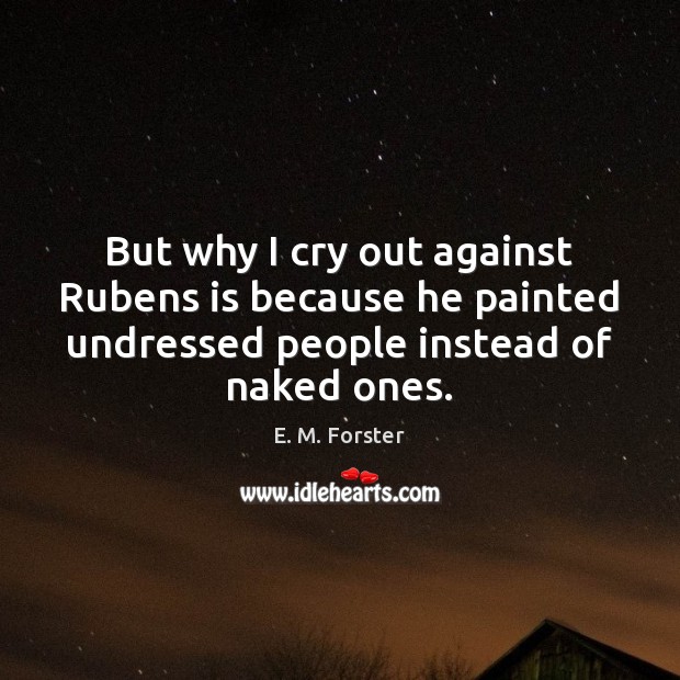 But why I cry out against Rubens is because he painted undressed E. M. Forster Picture Quote