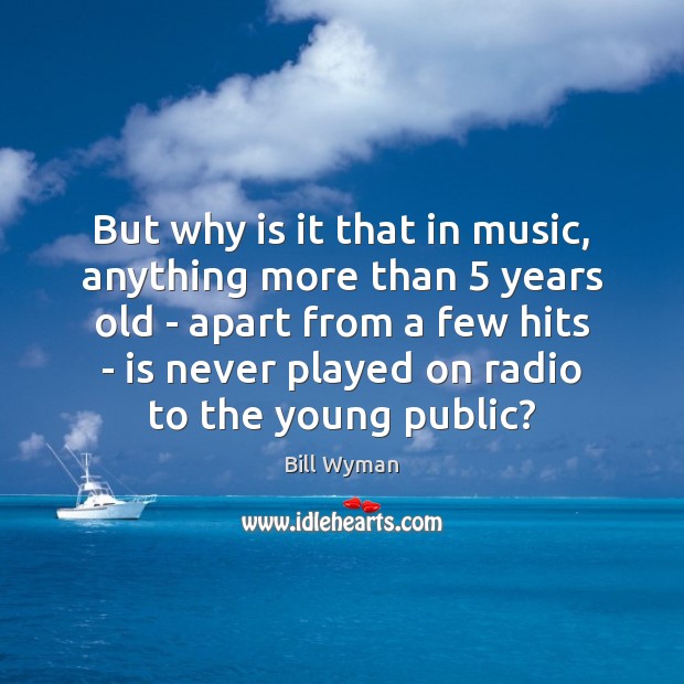 But why is it that in music, anything more than 5 years old Bill Wyman Picture Quote