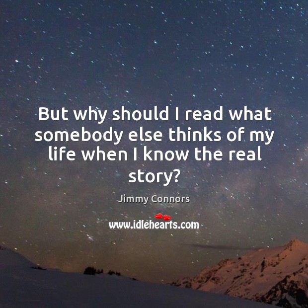 But why should I read what somebody else thinks of my life when I know the real story? Jimmy Connors Picture Quote