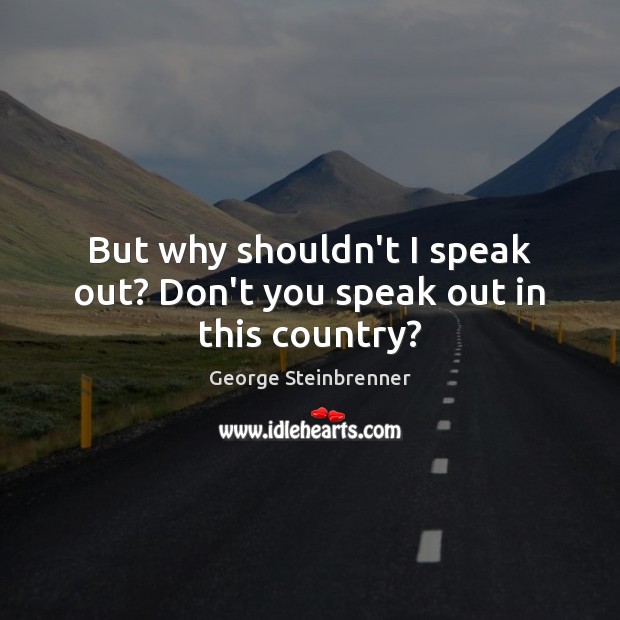 But why shouldn’t I speak out? Don’t you speak out in this country? George Steinbrenner Picture Quote