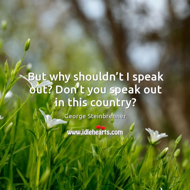 But why shouldn’t I speak out? don’t you speak out in this country? George Steinbrenner Picture Quote