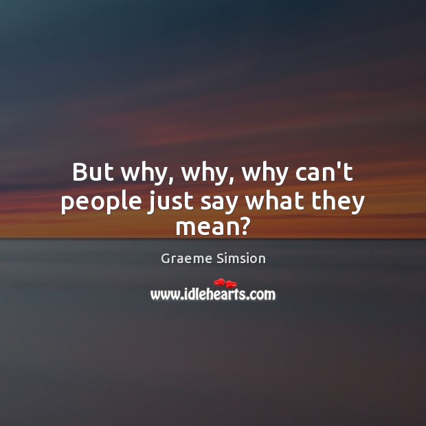 But why, why, why can’t people just say what they mean? Graeme Simsion Picture Quote