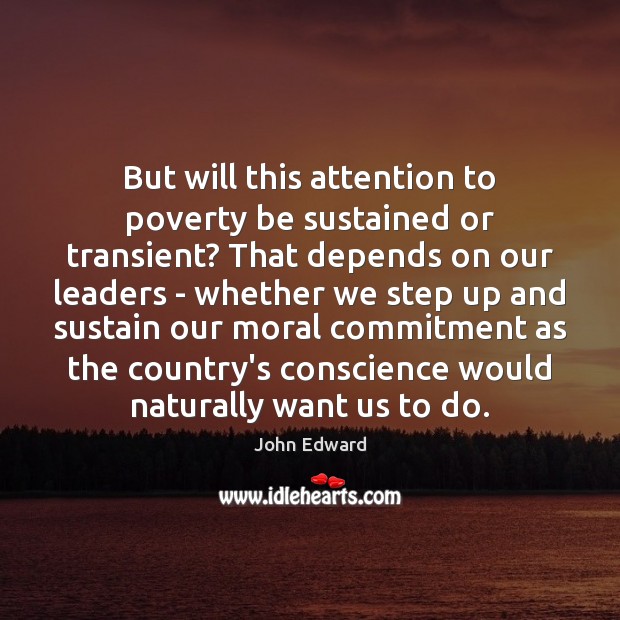 But will this attention to poverty be sustained or transient? That depends John Edward Picture Quote