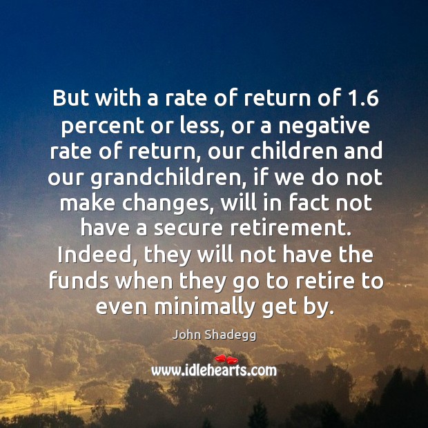 But with a rate of return of 1.6 percent or less, or a negative rate of return John Shadegg Picture Quote