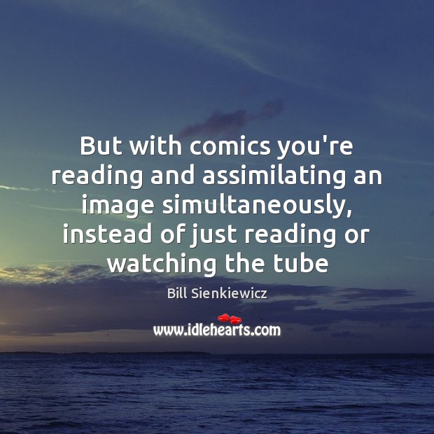 But with comics you’re reading and assimilating an image simultaneously, instead of Image