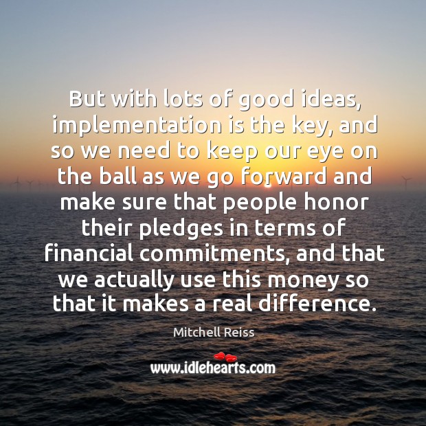 But with lots of good ideas, implementation is the key, and so we need to Mitchell Reiss Picture Quote
