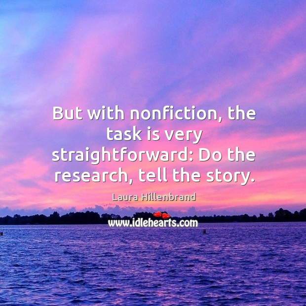 But with nonfiction, the task is very straightforward: do the research, tell the story. Laura Hillenbrand Picture Quote