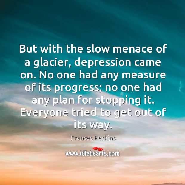 But with the slow menace of a glacier, depression came on. Progress Quotes Image