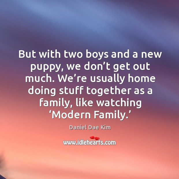 But with two boys and a new puppy, we don’t get out much. Daniel Dae Kim Picture Quote