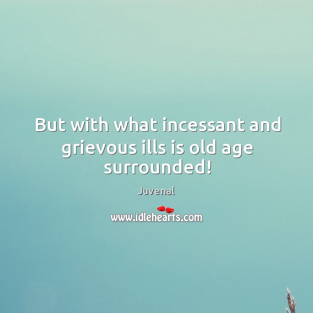 But with what incessant and grievous ills is old age surrounded! Juvenal Picture Quote