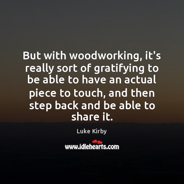 But with woodworking, it’s really sort of gratifying to be able to Luke Kirby Picture Quote