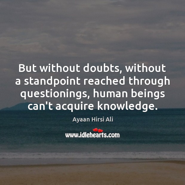 But without doubts, without a standpoint reached through questionings, human beings can’t Ayaan Hirsi Ali Picture Quote