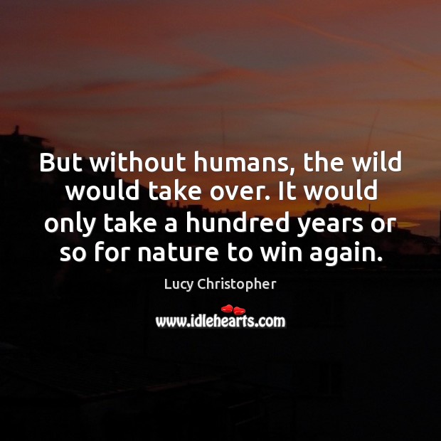 But without humans, the wild would take over. It would only take Lucy Christopher Picture Quote