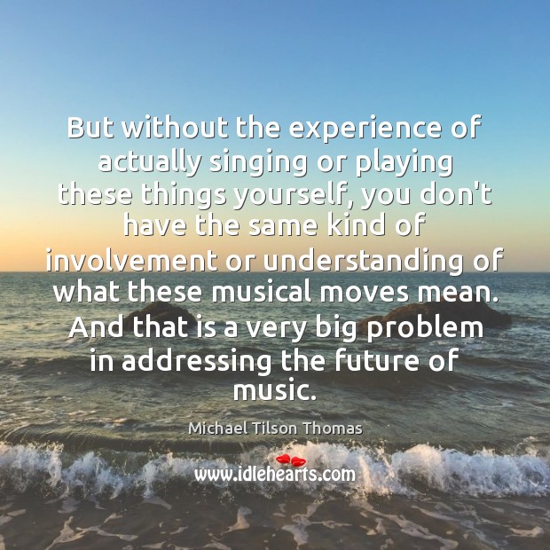 But without the experience of actually singing or playing these things yourself, Michael Tilson Thomas Picture Quote