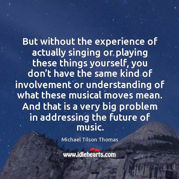 But without the experience of actually singing or playing these things yourself Michael Tilson Thomas Picture Quote
