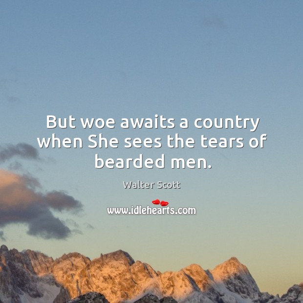 But woe awaits a country when She sees the tears of bearded men. Walter Scott Picture Quote