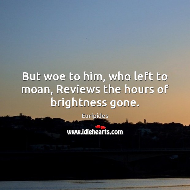 But woe to him, who left to moan, Reviews the hours of brightness gone. Euripides Picture Quote