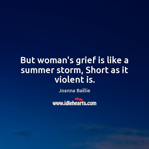 But woman’s grief is like a summer storm, Short as it violent is. Joanna Baillie Picture Quote