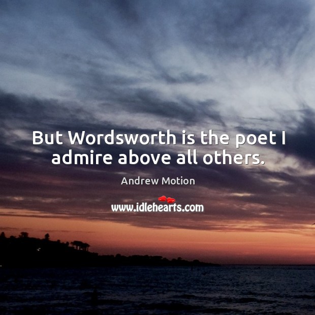 But wordsworth is the poet I admire above all others. Andrew Motion Picture Quote