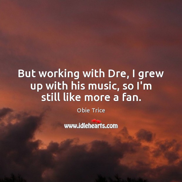 But working with Dre, I grew up with his music, so I’m still like more a fan. Obie Trice Picture Quote