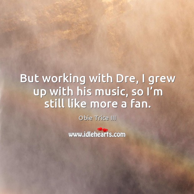 But working with dre, I grew up with his music, so I’m still like more a fan. Image