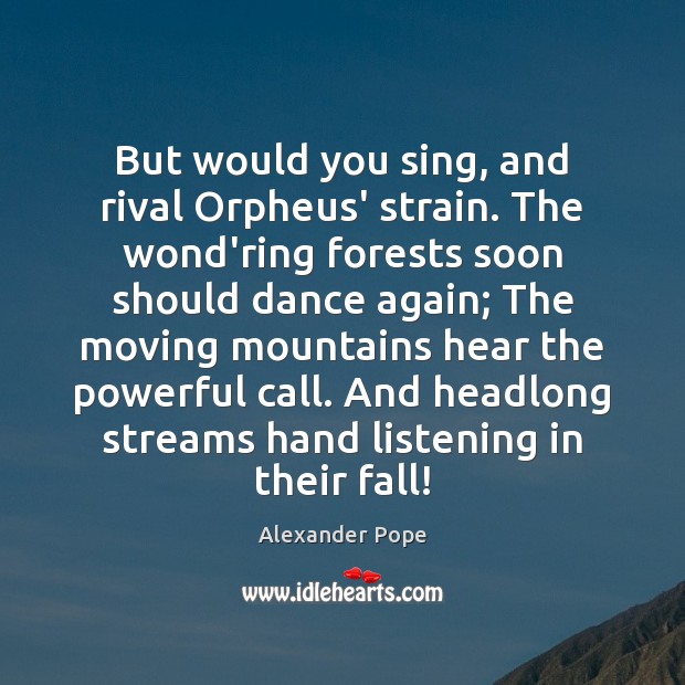 But would you sing, and rival Orpheus’ strain. The wond’ring forests soon Alexander Pope Picture Quote