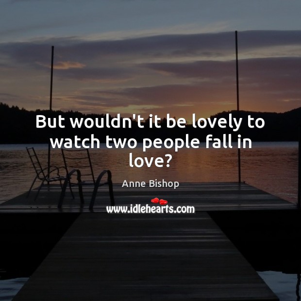 But wouldn’t it be lovely to watch two people fall in love? Image