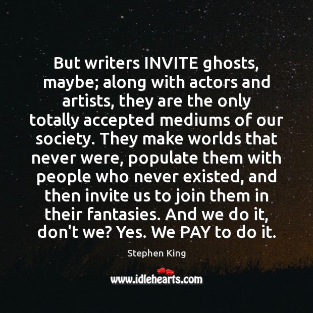 But writers INVITE ghosts, maybe; along with actors and artists, they are Image
